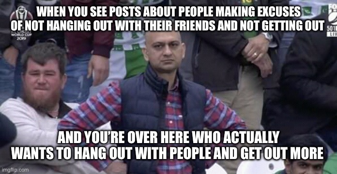 Annoyed man | When you see posts about people making excuses of not hanging out with their friends and not getting out; And you’re over here who actually wants to hang out with people and get out more | image tagged in annoyed man | made w/ Imgflip meme maker