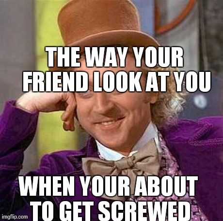 Creepy Condescending Wonka | THE WAY YOUR FRIEND LOOK AT YOU WHEN YOUR ABOUT TO GET SCREWED | image tagged in memes,creepy condescending wonka | made w/ Imgflip meme maker