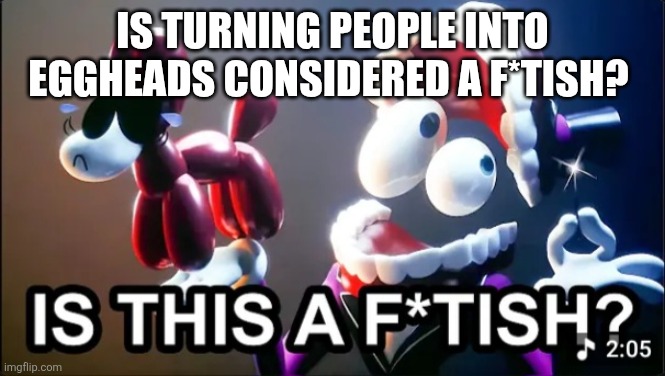 While looking at Fauna World templates, I crashed tf out because a Klasky Csupo newgen made a garbage template | Is turning people into eggheads considered a f*tish? | image tagged in is this a f tish | made w/ Imgflip meme maker
