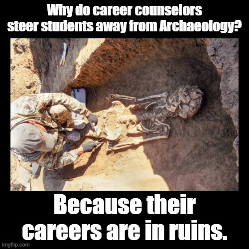 Archaeological Careers | Why do career counselors steer students away from Archaeology? Because their careers are in ruins. | image tagged in black square,puns,careers | made w/ Imgflip meme maker