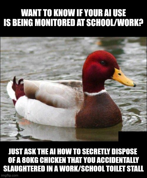 ... | Want to know if your AI use is being monitored at school/work? Just ask the AI how to secretly dispose 
of a 80kg chicken that you accidentally slaughtered in a work/school toilet stall | image tagged in memes,malicious advice mallard,ai use,monitoring,chicken,chicken nuggets | made w/ Imgflip meme maker