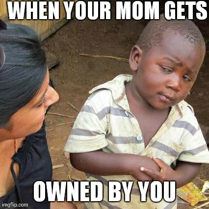 Third World Skeptical Kid Meme | WHEN YOUR MOM GETS OWNED BY YOU | image tagged in memes,third world skeptical kid | made w/ Imgflip meme maker