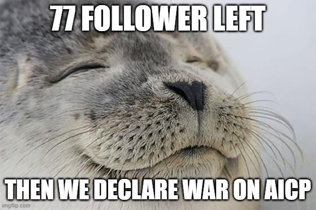 :) | 77 follower left; then we declare war on AICP | image tagged in memes,satisfied seal | made w/ Imgflip meme maker