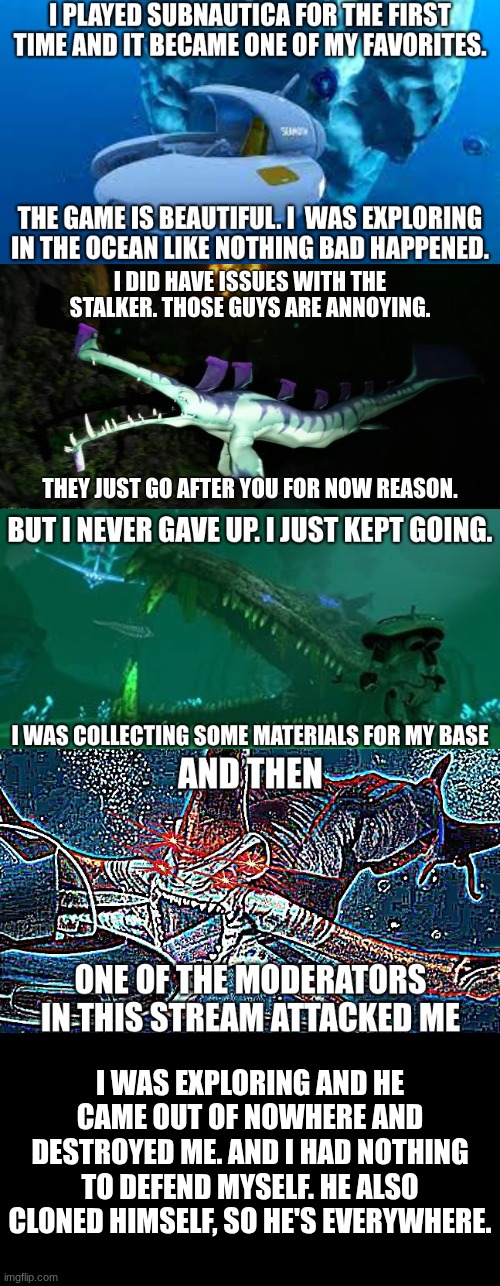 I didn't realize tomorrow is French day. But I have to tell you something... | I was exploring and he came out of nowhere and destroyed me. And I had nothing to defend myself. He also cloned himself, so he's everywhere. | image tagged in subnautica | made w/ Imgflip meme maker