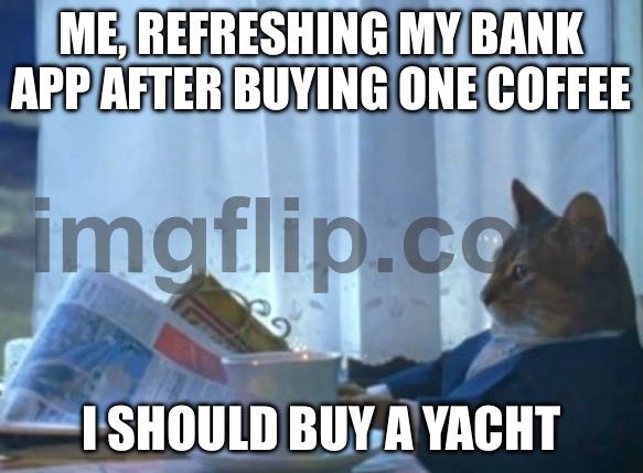 WHEN I ASKED THE MAGIC 8-BALL FOR FINANCIAL ADVICE; IT JUST SAID “BUY A BOAT” AND NOW I’M DIVORCED FROM MY BUDGET | ME, REFRESHING MY BANK APP AFTER BUYING ONE COFFEE; I SHOULD BUY A YACHT | image tagged in memes,i should buy a boat cat,magic,finance,advice,yacht | made w/ Imgflip meme maker