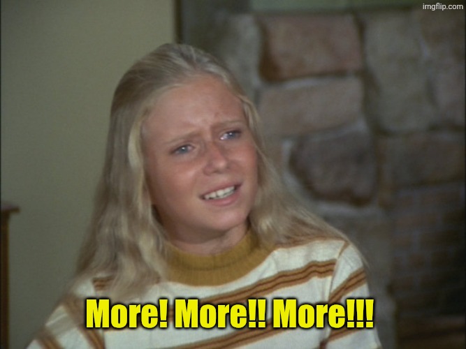 More! More!! More!!! | image tagged in marcia marcia marcia | made w/ Imgflip meme maker