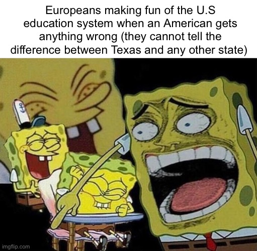Spongebob laughing Hysterically | Europeans making fun of the U.S education system when an American gets anything wrong (they cannot tell the difference between Texas and any other state) | image tagged in spongebob laughing hysterically | made w/ Imgflip meme maker