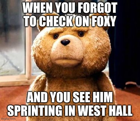 TED Meme | when you forgot to check on Foxy; and you see him sprinting in west hall | image tagged in memes,ted | made w/ Imgflip meme maker