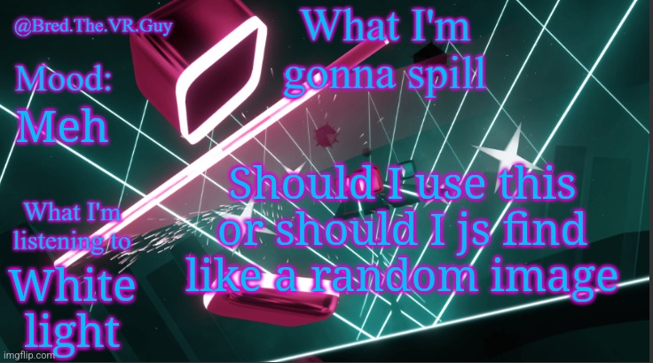I personally really like this | Should I use this or should I js find like a random image; Meh; White light | image tagged in bred the vr guy's announcement temp | made w/ Imgflip meme maker