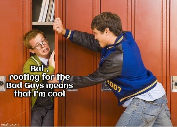 But , rooting for the Bad Guys means that I'm cool | image tagged in bully shoving nerd into locker | made w/ Imgflip meme maker