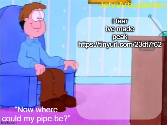 i fear ive made peak
https://tinyurl.com/23dt7f62 | made w/ Imgflip meme maker