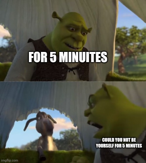 Could you not ___ for 5 MINUTES | For 5 minuites Could you not be yourself for 5 minutes | image tagged in could you not ___ for 5 minutes | made w/ Imgflip meme maker