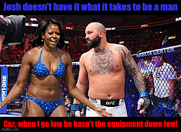 Michelle checks out Hokit's empty package | Josh doesn't have it what it takes to be a man; Cuz, when I go low he hasn't the equipment down low! | image tagged in michelle checks out hokit's empty package,josh likes burying his face in mens crotches,ufc is so gay | made w/ Imgflip meme maker