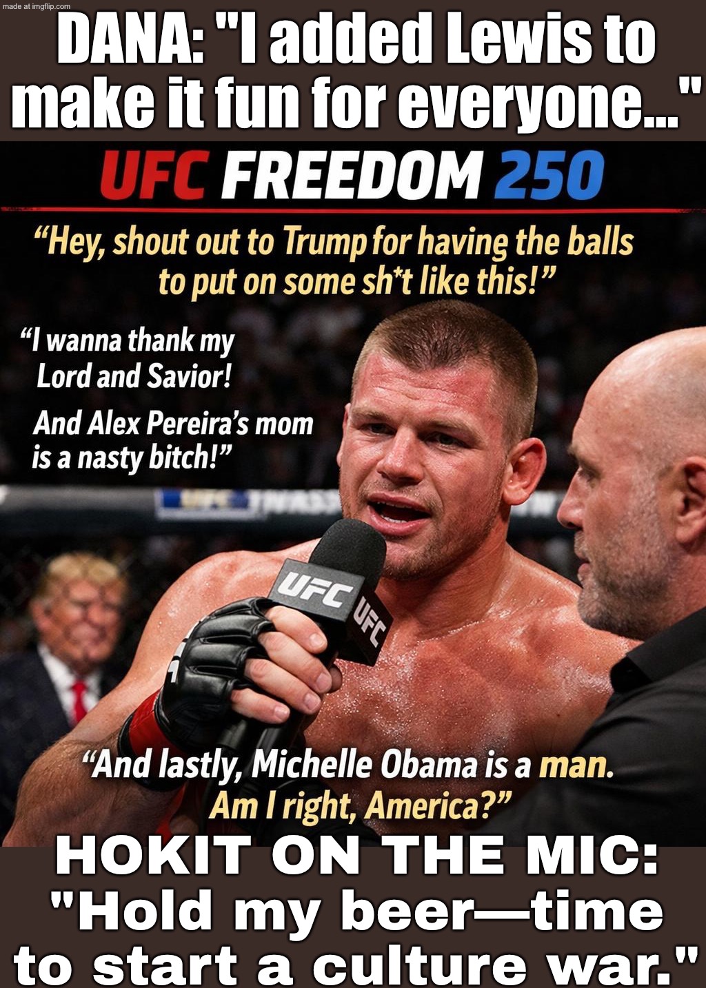 SHOUT OUT TO TRUMP FOR PUTTING ON THIS SHOW! …AND NOW LET ME RUIN THE WHOLE NIGHT WITH OFF-THE-RAILS BULLSH*T | DANA: "I added Lewis to make it fun for everyone…"; HOKIT ON THE MIC: "Hold my beer—time to start a culture war." | image tagged in ufc freedom 250,donald trump,ufc,obama,white house,sports | made w/ Imgflip meme maker