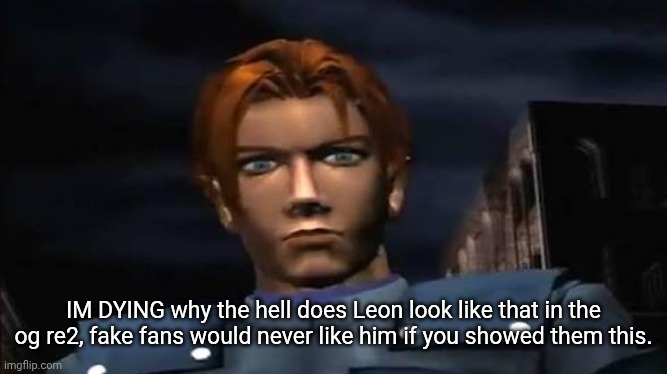 IM DYING why the hell does Leon look like that in the og re2, fake fans would never like him if you showed them this. | made w/ Imgflip meme maker