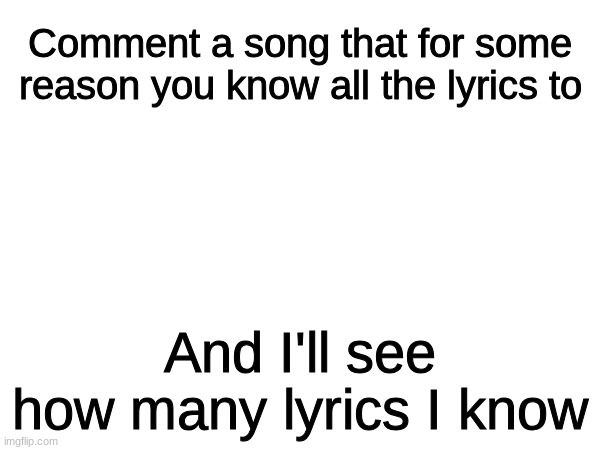 any song | Comment a song that for some reason you know all the lyrics to; And I'll see how many lyrics I know | image tagged in memes,songs | made w/ Imgflip meme maker