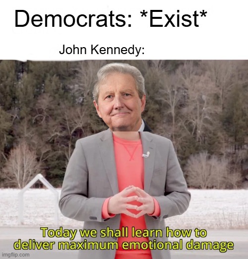 This man is a national treasure | Democrats: *Exist*; John Kennedy: | image tagged in today we will learn how to deal maximum emotional damage,memes,funny,john kennedy,louisiana | made w/ Imgflip meme maker