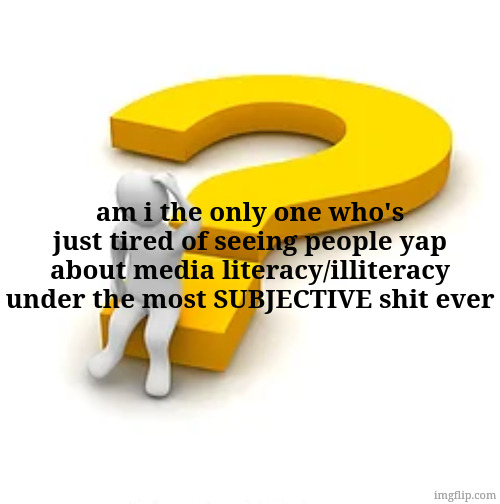 bit rich coming from me as I'm still trying to read some more but still | am i the only one who's just tired of seeing people yap about media literacy/illiteracy under the most SUBJECTIVE shit ever | image tagged in man sitting on question mark | made w/ Imgflip meme maker