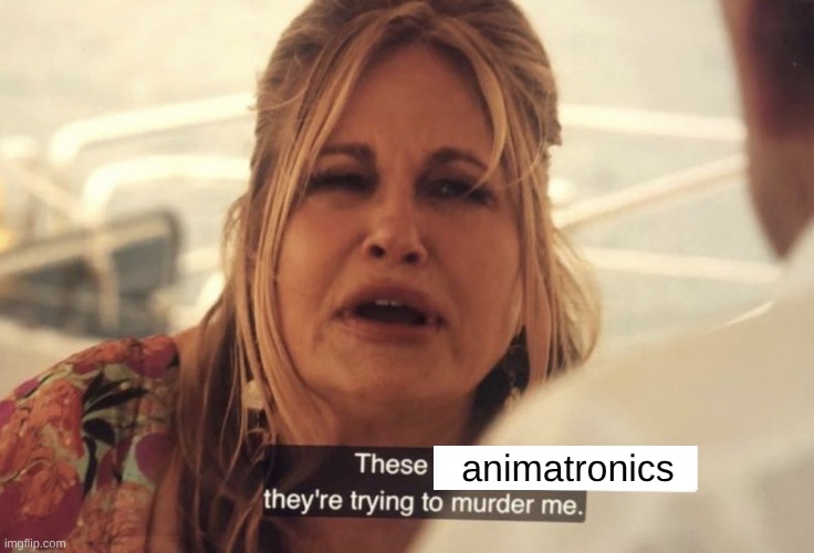 These X, they're trying to murder me. | animatronics | image tagged in these x they're trying to murder me | made w/ Imgflip meme maker