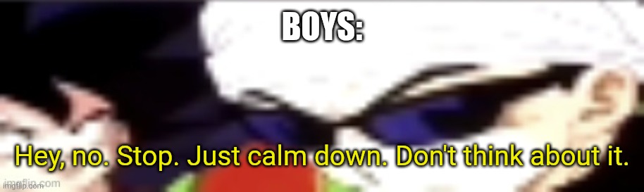 Boys: Hey, no. Stop. Just calm down. Don't think about it. | image tagged in hey no stop just calm down don't do it | made w/ Imgflip meme maker