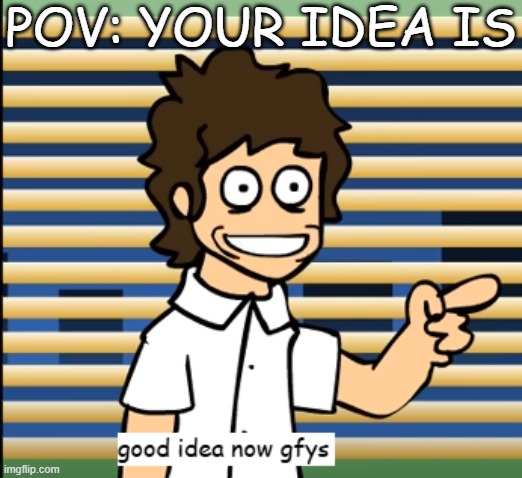 Idea | POV: Your idea is | image tagged in good idea now gfys | made w/ Imgflip meme maker