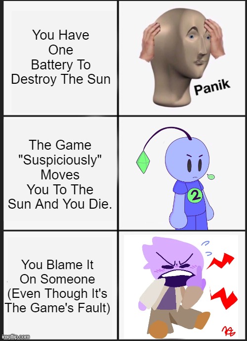 panik calm panik | You Have One Battery To Destroy The Sun; The Game "Suspiciously" Moves You To The Sun And You Die. You Blame It On Someone (Even Though It's The Game's Fault) | image tagged in panik calm panik,fyp,viral,funny,gaming,trolling | made w/ Imgflip meme maker