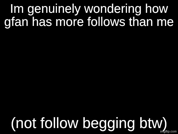 just a post. not even asking for follows | Im genuinely wondering how gfan has more follows than me; (not follow begging btw) | made w/ Imgflip meme maker