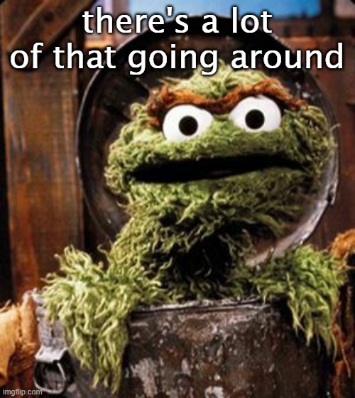 Oscar the Grouch | there's a lot of that going around | image tagged in oscar the grouch | made w/ Imgflip meme maker