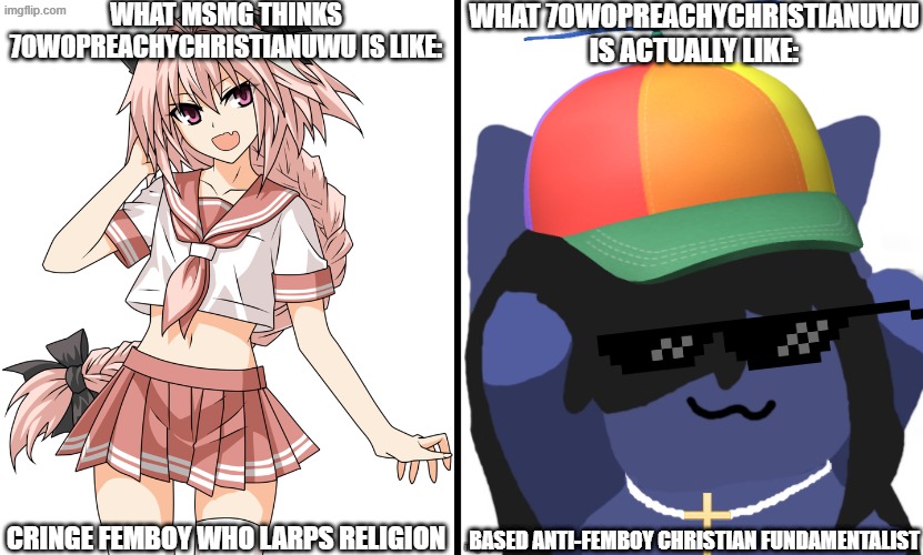 Why Did You Get This So Wrong? | What MSMG thinks 7OwOPreachyChristianUwU is like:; What 7OwOPreachyChristianUwU is actually like:; cringe femboy who larps religion; Based anti-femboy Christian fundamentalist | image tagged in astolfo,kuraudo,memes | made w/ Imgflip meme maker