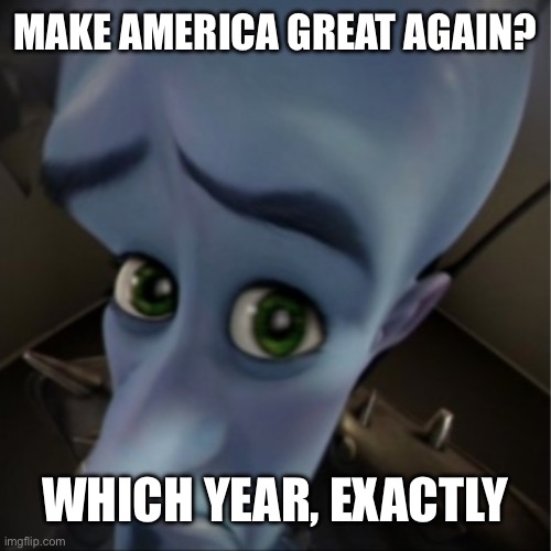 MAKE AMERICA GREAT AGAIN? WHICH YEAR, EXACTLY | MAKE AMERICA GREAT AGAIN? WHICH YEAR, EXACTLY | image tagged in megamind peeking,year,maga,history,future,america | made w/ Imgflip meme maker