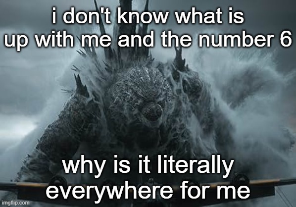 sometimes it's kinda creepy | i don't know what is up with me and the number 6; why is it literally everywhere for me | image tagged in the aldebaran godzilla mz announcement template | made w/ Imgflip meme maker