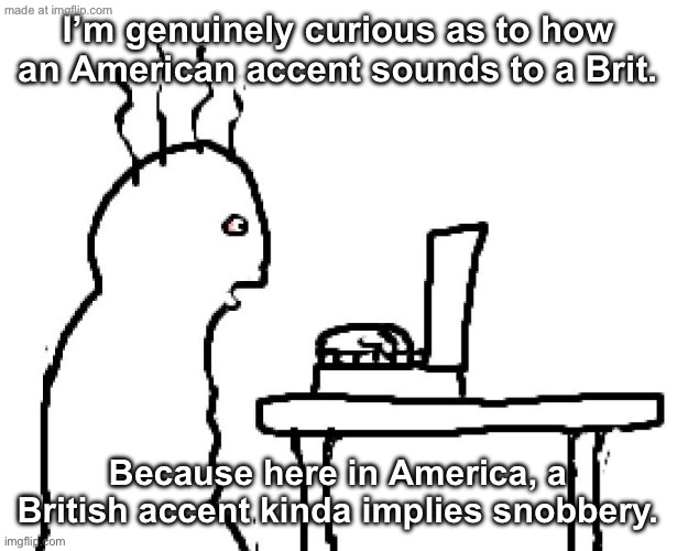 Goog | I’m genuinely curious as to how an American accent sounds to a Brit. Because here in America, a British accent kinda implies snobbery. | image tagged in goog | made w/ Imgflip meme maker