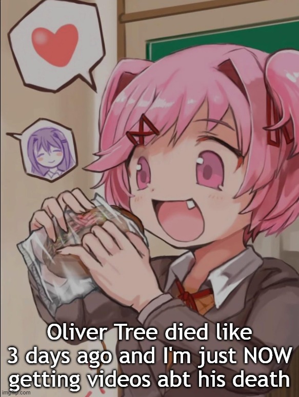 Natsuki eating a sandwich | Oliver Tree died like 3 days ago and I'm just NOW getting videos abt his death | image tagged in natsuki eating a sandwich | made w/ Imgflip meme maker