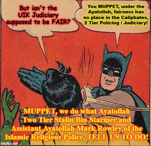 Two Tier Policing and Judiciary under Two Tier Kier Stalin Bin Starmer and his Deputy Ayatollah Mark Bin Rowley. | You MUPPET, under the Ayatollah, fairness has no place in the Caliphates, 2 Tier Policing / Judiciary! But isn't the UIK Judiciary supposed to be FAIR? Yarra Man; MUPPET, we do what Ayatollah Two Tier Stalin Bin Starmer and Assistant Ayatollah Mark Rowley of the Islamic Religious Police, TELL US TO DO! | image tagged in batman slapping robin,united islamic kingdom,ultra far left labour,self gratification by proxy woke,great britain england,horror | made w/ Imgflip meme maker