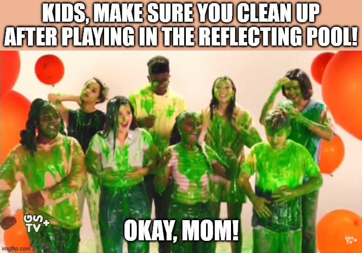 kids, make sure you clean up after playing in the reflecting pool! okay, mom! | made w/ Imgflip meme maker