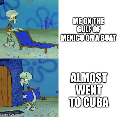 Oh boy | Me on the Gulf of Mexico on a boat; Almost went to Cuba | image tagged in squidward chair | made w/ Imgflip meme maker