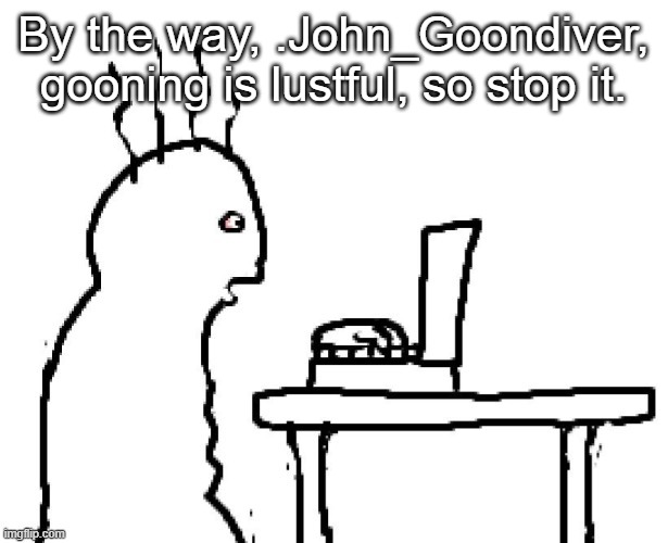 @.John_Goondiver | By the way, .John_Goondiver, gooning is lustful, so stop it. | image tagged in goog,memes,lust | made w/ Imgflip meme maker