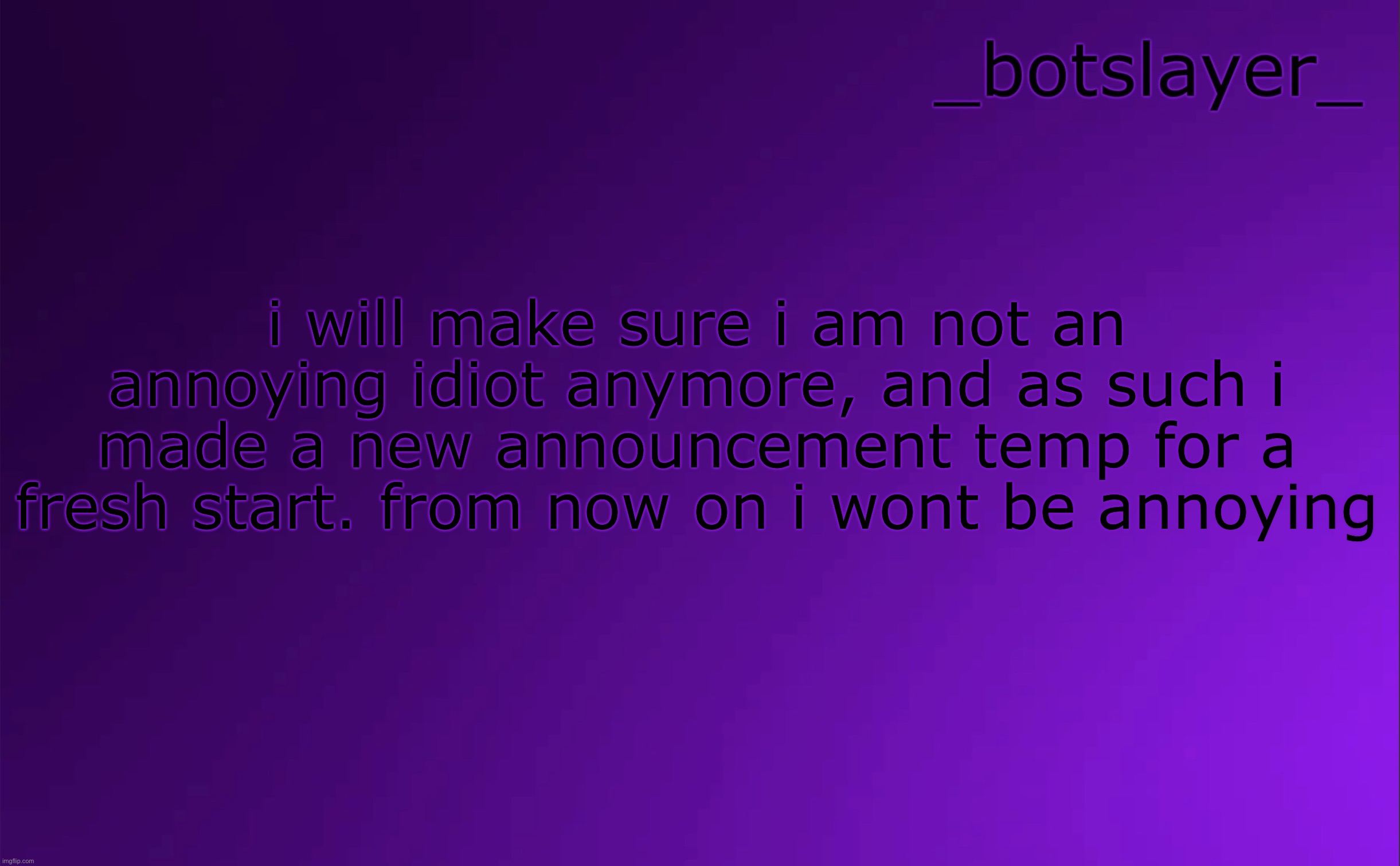 botslayer announcement temp v4 | i will make sure i am not an annoying idiot anymore, and as such i made a new announcement temp for a fresh start. from now on i wont be annoying | image tagged in botslayer announcement temp v4 | made w/ Imgflip meme maker