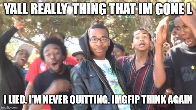 SIKEEEEEEEEEEEE I GOT YALL | YALL REALLY  THING THAT IM GONE l; I LIED. I'M NEVER QUITTING. IMGFIP think again | image tagged in sike | made w/ Imgflip meme maker