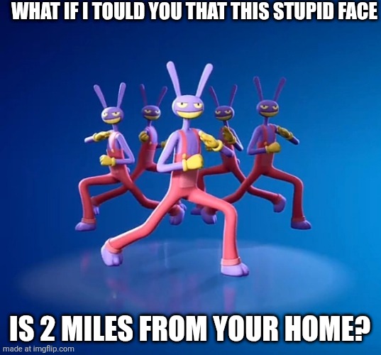 I LOVE THIS SKIN. | what if i tould you that This stupid face; is 2 miles from your home? | image tagged in jax,tadc,tadc fortnite,fortnite meme,a series of unfortunate events,pingus | made w/ Imgflip meme maker