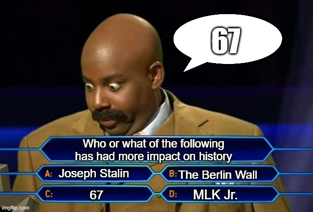 Who wants to be a millionaire? | 67; Who or what of the following has had more impact on history; Joseph Stalin; The Berlin Wall; MLK Jr. 67 | image tagged in who wants to be a millionaire | made w/ Imgflip meme maker