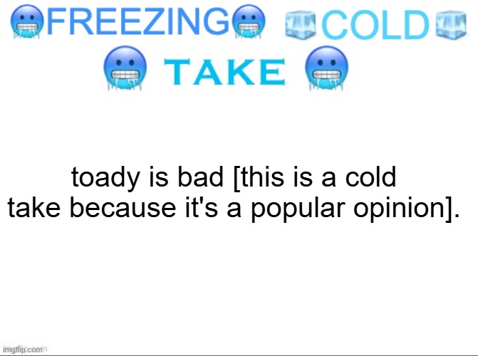 FREEZING COLD TAKE | toady is bad [this is a cold take because it's a popular opinion]. | image tagged in freezing cold take | made w/ Imgflip meme maker