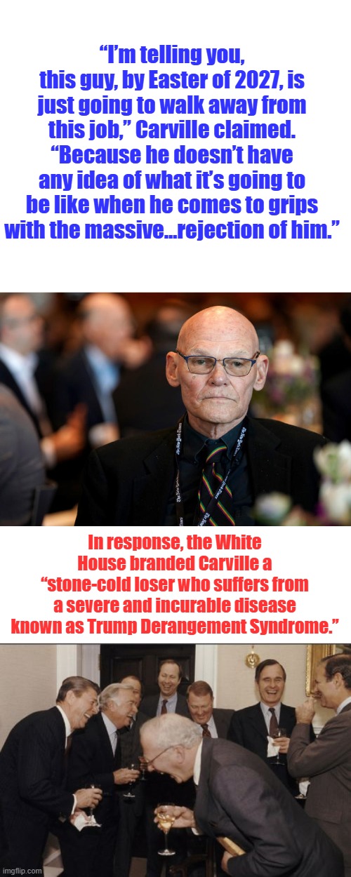 James is mad again. | “I’m telling you, this guy, by Easter of 2027, is just going to walk away from this job,” Carville claimed. “Because he doesn’t have any idea of what it’s going to be like when he comes to grips with the massive…rejection of him.”; In response, the White House branded Carville a “stone-cold loser who suffers from a severe and incurable disease known as Trump Derangement Syndrome.” | image tagged in memes,laughing men in suits | made w/ Imgflip meme maker