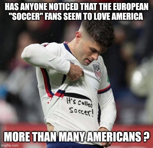 It's Called Soccer | Has anyone noticed that the European "soccer" fans seem to love America; More than many Americans ? | image tagged in it's called soccer | made w/ Imgflip meme maker
