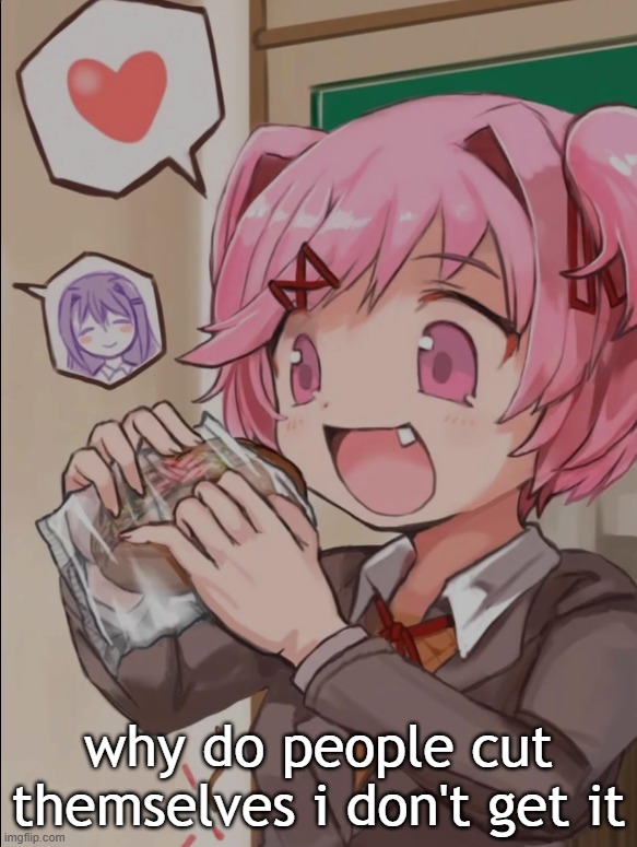 Natsuki eating a sandwich | why do people cut themselves i don't get it | image tagged in natsuki eating a sandwich | made w/ Imgflip meme maker