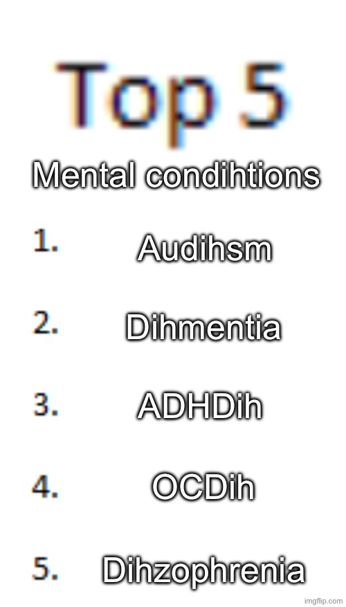 Top 5 List | Mental condihtions; Audihsm; Dihmentia; ADHDih; OCDih; Dihzophrenia | image tagged in top 5 list | made w/ Imgflip meme maker