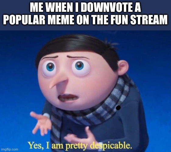 Yes, I am pretty despicable | Me when I downvote a popular meme on the fun stream | image tagged in yes i am pretty despicable | made w/ Imgflip meme maker