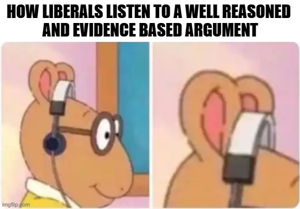 How liberals listen to a well reasoned 
and evidence based argument | made w/ Imgflip meme maker