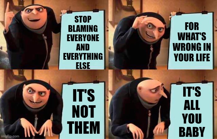If U Don't Like Ur Life Walk Away, Begin Anew, Or Whatever It Takes. Stop Complaining About It While Doing Nothing 2 Change It | Stop blaming everyone and everything else; for what's wrong in your life; it's
all
you
baby; it's
not
them | image tagged in memes,gru's plan,ungrateful,unappreciative,complaining,blaming | made w/ Imgflip meme maker