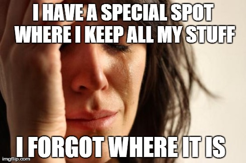 First World Problems | I HAVE A SPECIAL SPOT WHERE I KEEP ALL MY STUFF I FORGOT WHERE IT IS | image tagged in memes,first world problems | made w/ Imgflip meme maker